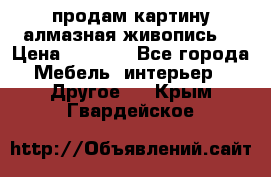 продам картину алмазная живопись  › Цена ­ 2 300 - Все города Мебель, интерьер » Другое   . Крым,Гвардейское